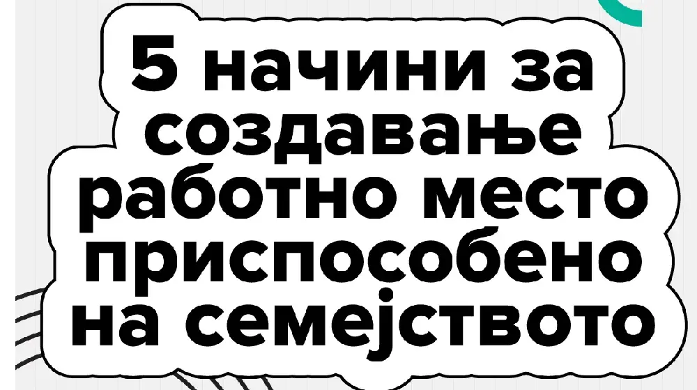 5 начини за создавање работно место приспособено на семејството – и зошто е тоа важно за сите